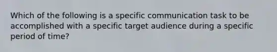 Which of the following is a specific communication task to be accomplished with a specific target audience during a specific period of time?