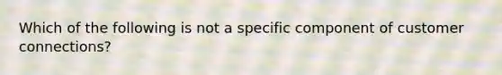 Which of the following is not a specific component of customer connections?