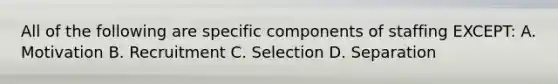 All of the following are specific components of staffing EXCEPT: A. Motivation B. Recruitment C. Selection D. Separation