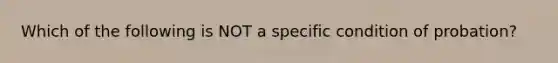 Which of the following is NOT a specific condition of probation?