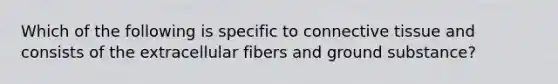 Which of the following is specific to <a href='https://www.questionai.com/knowledge/kYDr0DHyc8-connective-tissue' class='anchor-knowledge'>connective tissue</a> and consists of the extracellular fibers and ground substance?