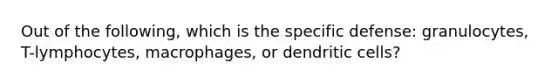 Out of the following, which is the specific defense: granulocytes, T-lymphocytes, macrophages, or dendritic cells?