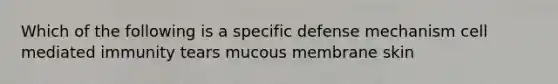 Which of the following is a specific defense mechanism cell mediated immunity tears mucous membrane skin