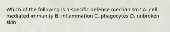 Which of the following is a specific defense mechanism? A. cell-mediated immunity B. inflammation C. phagocytes D. unbroken skin