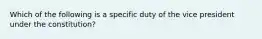 Which of the following is a specific duty of the vice president under the constitution?