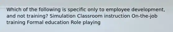 Which of the following is specific only to employee development, and not training? Simulation Classroom instruction On-the-job training Formal education Role playing