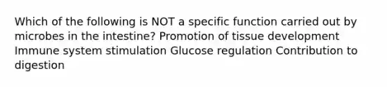 Which of the following is NOT a specific function carried out by microbes in the intestine? Promotion of tissue development Immune system stimulation Glucose regulation Contribution to digestion