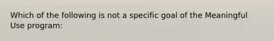 Which of the following is not a specific goal of the Meaningful Use program: