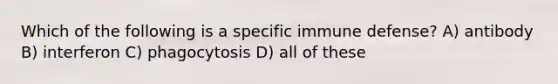 Which of the following is a specific immune defense? A) antibody B) interferon C) phagocytosis D) all of these