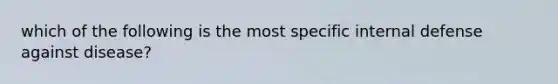 which of the following is the most specific internal defense against disease?