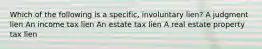 Which of the following is a specific, involuntary lien? A judgment lien An income tax lien An estate tax lien A real estate property tax lien