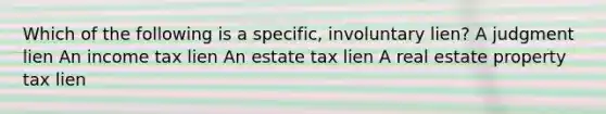 Which of the following is a specific, involuntary lien? A judgment lien An income tax lien An estate tax lien A real estate property tax lien