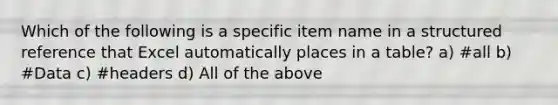 Which of the following is a specific item name in a structured reference that Excel automatically places in a table? a) #all b) #Data c) #headers d) All of the above