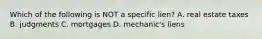 Which of the following is NOT a specific lien? A. real estate taxes B. judgments C. mortgages D. mechanic's liens