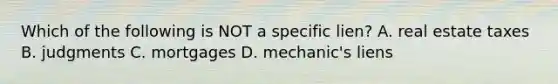 Which of the following is NOT a specific lien? A. real estate taxes B. judgments C. mortgages D. mechanic's liens
