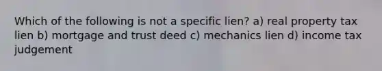 Which of the following is not a specific lien? a) real property tax lien b) mortgage and trust deed c) mechanics lien d) income tax judgement