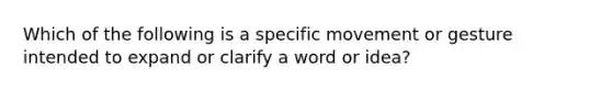 Which of the following is a specific movement or gesture intended to expand or clarify a word or idea?