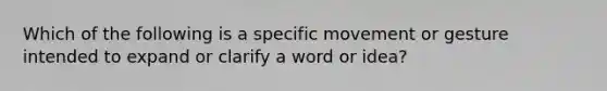 Which of the following is a specific movement or gesture intended to expand or clarify a word or idea?