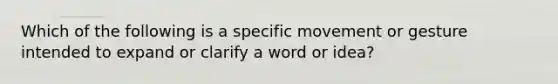 Which of the following is a specific movement or gesture intended to expand or clarify a word or idea?