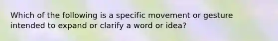 Which of the following is a specific movement or gesture intended to expand or clarify a word or idea?