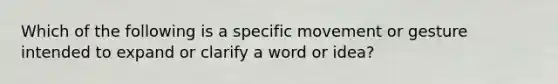 Which of the following is a specific movement or gesture intended to expand or clarify a word or idea?