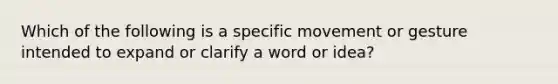 Which of the following is a specific movement or gesture intended to expand or clarify a word or idea?