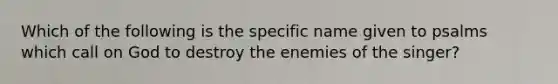 Which of the following is the specific name given to psalms which call on God to destroy the enemies of the singer?