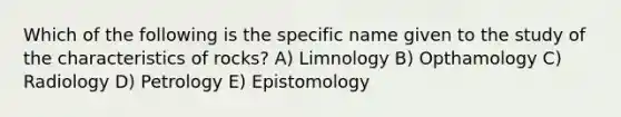 Which of the following is the specific name given to the study of the characteristics of rocks? A) Limnology B) Opthamology C) Radiology D) Petrology E) Epistomology