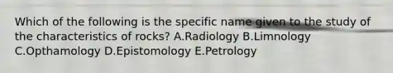 Which of the following is the specific name given to the study of the characteristics of rocks? A.Radiology B.Limnology C.Opthamology D.Epistomology E.Petrology