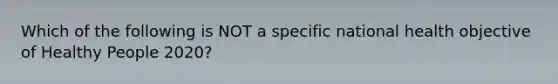 Which of the following is NOT a specific national health objective of Healthy People 2020?