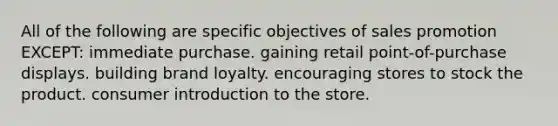 All of the following are specific objectives of sales promotion EXCEPT: immediate purchase. gaining retail point-of-purchase displays. building brand loyalty. encouraging stores to stock the product. consumer introduction to the store.