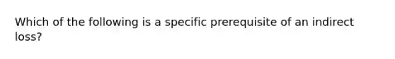 Which of the following is a specific prerequisite of an indirect loss?