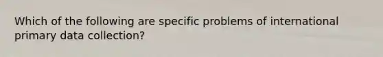 Which of the following are specific problems of international primary data collection?