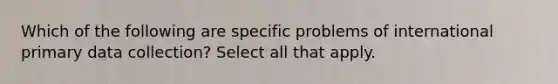 Which of the following are specific problems of international primary data collection? Select all that apply.