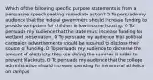 Which of the following specific purpose statements is from a persuasive speech seeking immediate action? O To persuade my audience that the federal government should increase funding to provide computers for children in low-income housing. O To persuade my audience that the state must increase funding for wetland preservation. O To persuade my audience that political campaign advertisements should be required to disclose their source of funding. O To persuade my audience to decrease the amount of electricity they use during the summer in order to prevent blackouts. O To persuade my audience that the college administration should increase spending for intramural athletics on campus.