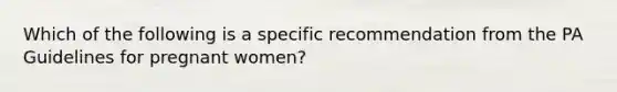 Which of the following is a specific recommendation from the PA Guidelines for pregnant women?