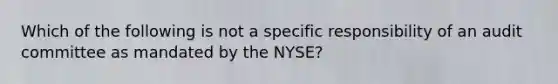 Which of the following is not a specific responsibility of an audit committee as mandated by the NYSE?