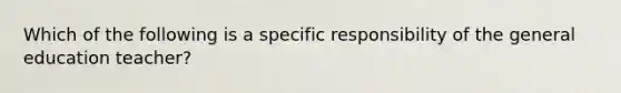 Which of the following is a specific responsibility of the general education teacher?