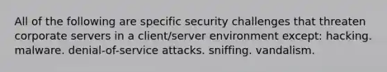 All of the following are specific security challenges that threaten corporate servers in a client/server environment except: hacking. malware. denial-of-service attacks. sniffing. vandalism.