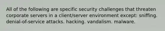 All of the following are specific security challenges that threaten corporate servers in a client/server environment except: sniffing. denial-of-service attacks. hacking. vandalism. malware.