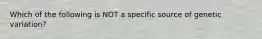 Which of the following is NOT a specific source of genetic variation?
