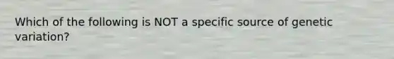 Which of the following is NOT a specific source of genetic variation?