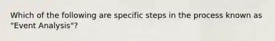 Which of the following are specific steps in the process known as "Event Analysis"?