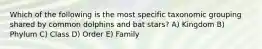 Which of the following is the most specific taxonomic grouping shared by common dolphins and bat stars? A) Kingdom B) Phylum C) Class D) Order E) Family