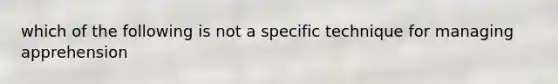 which of the following is not a specific technique for managing apprehension