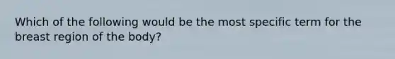 Which of the following would be the most specific term for the breast region of the body?