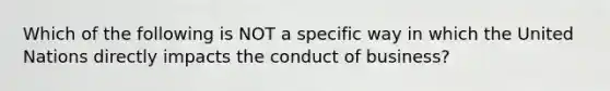 Which of the following is NOT a specific way in which the United Nations directly impacts the conduct of business?