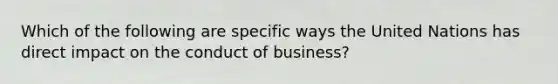 Which of the following are specific ways the United Nations has direct impact on the conduct of business?