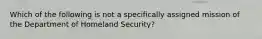 Which of the following is not a specifically assigned mission of the Department of Homeland Security?