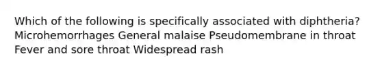 Which of the following is specifically associated with diphtheria? Microhemorrhages General malaise Pseudomembrane in throat Fever and sore throat Widespread rash